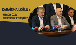 Karaismailoğlu: “Özgür Özel edep sınırını aştı, hak ettiği cevabı verdik”
