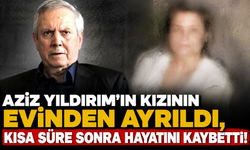 Aziz Yıldırım'ın kızının evinden ayrıldı, kısa süre sonra hayatını kaybetti