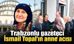 Trabzonlu gazeteci İsmail Topal’ın acı günü!