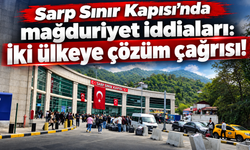 “Sarp Sınır Kapısı’nda bitmeyen çile: Artık yeter!”