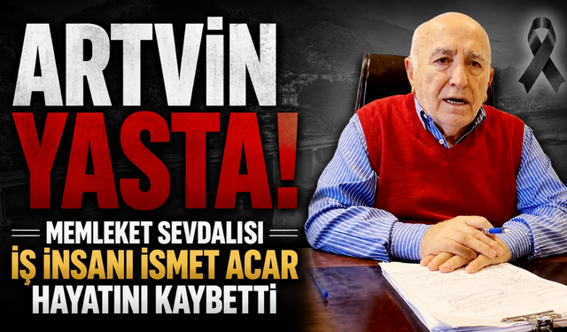 İş dünyasının acı kaybı! Artvinli iş İnsanı İsmet Acar vefat etti