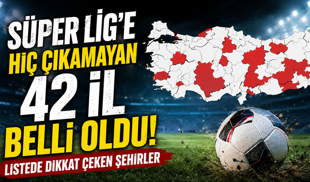 Türkiye’nin 42 ili Süper Lig’i hiç görmedi!