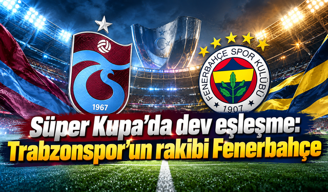 Süper Kupa’da dev eşleşme: Trabzonspor’un rakibi Fenerbahçe