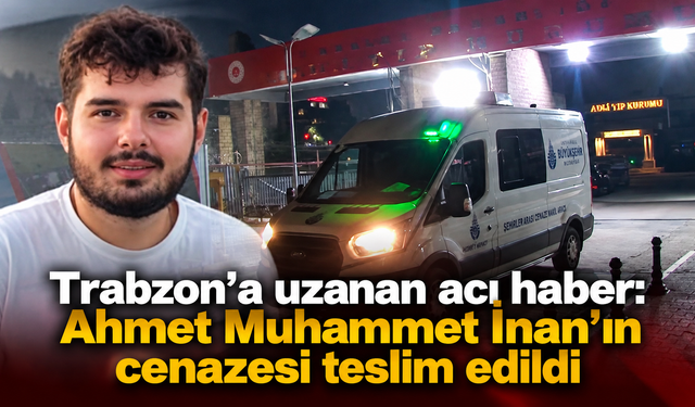 Trabzonlu Ahmet Muhammet İnan’ın acı yolculuğu başladı