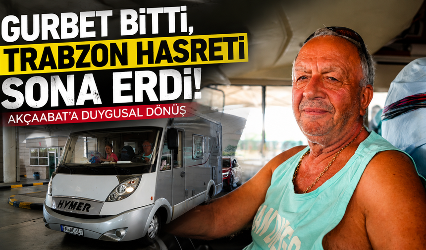 Kapıkule'den Akçaabat'a uzanan özlem yolculuğu!