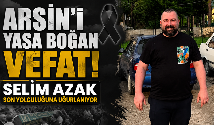 Arsin'de sevenlerini üzen kayıp! Selim Azak son yolculuğuna uğurlanıyor