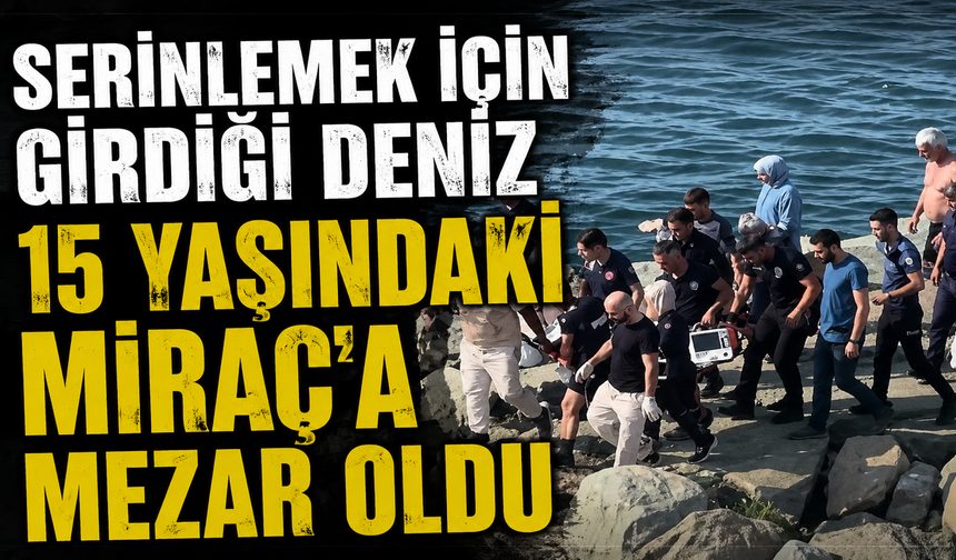 Deniz keyfi acıyla bitti: 15 yaşındaki Miraç yaşamını yitirdi