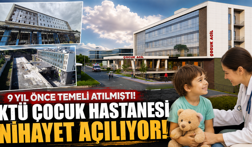 KTÜ Çocuk Hastanesi’nde 9 yıllık bekleyiş sona eriyor!