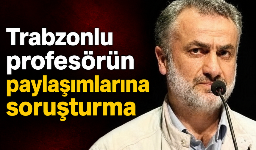 Trabzonlu akademisyenin paylaşımları mercek altında