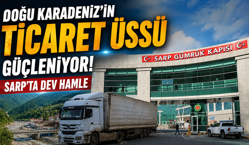 Türkiye'nin Kafkasya kapısı daha da güçlendi! Sarp'ta kapasite artırıldı