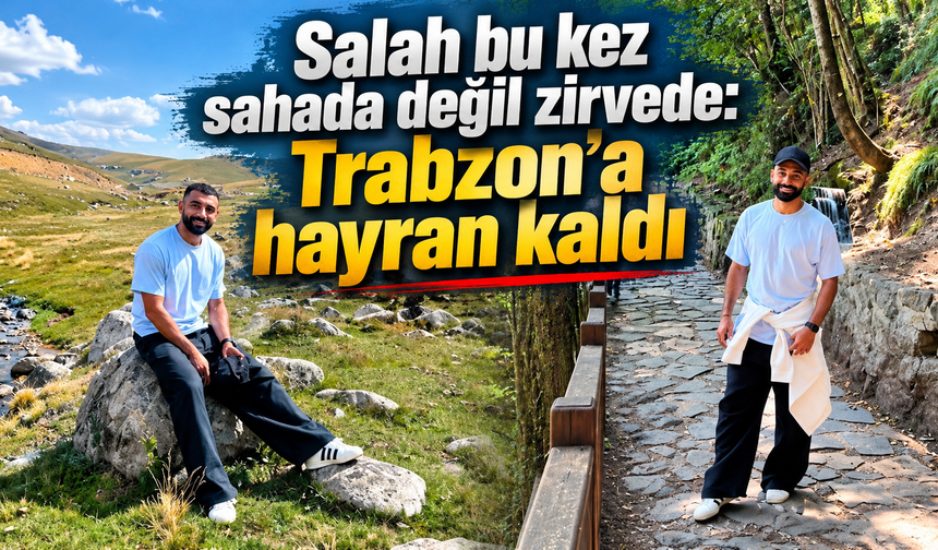 Salah’ın Trabzon hayranlığı:Tarihi gezdi,yaylalara çıktı
